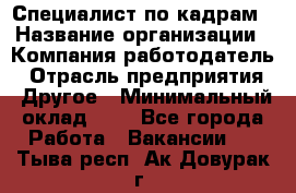 Специалист по кадрам › Название организации ­ Компания-работодатель › Отрасль предприятия ­ Другое › Минимальный оклад ­ 1 - Все города Работа » Вакансии   . Тыва респ.,Ак-Довурак г.
